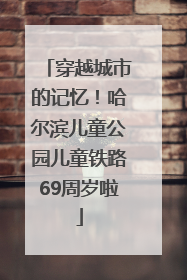 穿越城市的记忆！哈尔滨儿童公园儿童铁路69周岁啦