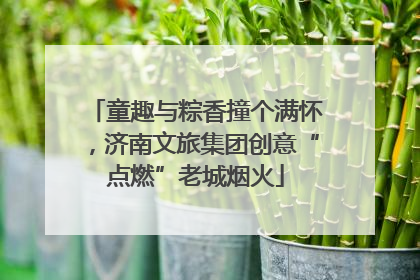 童趣与粽香撞个满怀，济南文旅集团创意“点燃”老城烟火