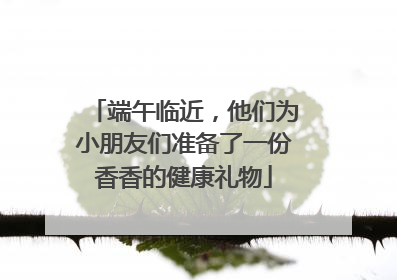 端午临近，他们为小朋友们准备了一份香香的健康礼物