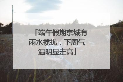 端午假期京城有雨水搅扰，下周气温明显走高