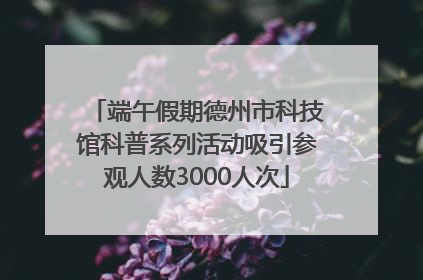 端午假期德州市科技馆科普系列活动吸引参观人数3000人次