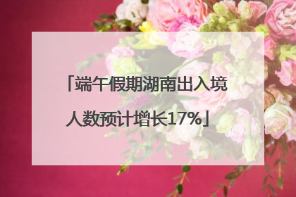 端午假期湖南出入境人数预计增长17%