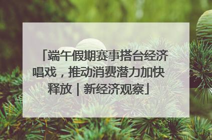 端午假期赛事搭台经济唱戏，推动消费潜力加快释放｜新经济观察