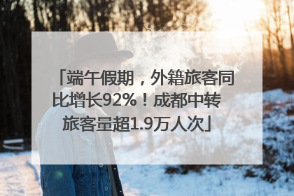 端午假期，外籍旅客同比增长92%！成都中转旅客量超1.9万人次