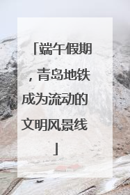 端午假期，青岛地铁成为流动的文明风景线