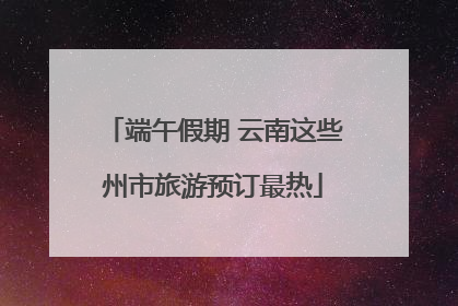 端午假期 云南这些州市旅游预订最热