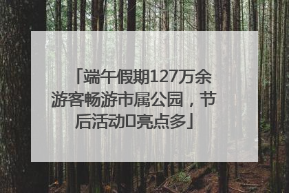 端午假期127万余游客畅游市属公园，节后活动﻿亮点多