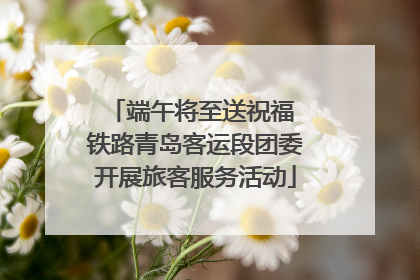 端午将至送祝福 铁路青岛客运段团委开展旅客服务活动