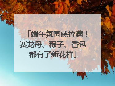 端午氛围感拉满！赛龙舟、粽子、香包都有了新花样