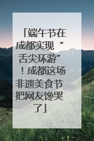 端午节在成都实现“舌尖环游”！成都这场非遗美食节把网友馋哭了