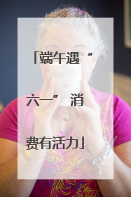 端午遇“六一” 消费有活力