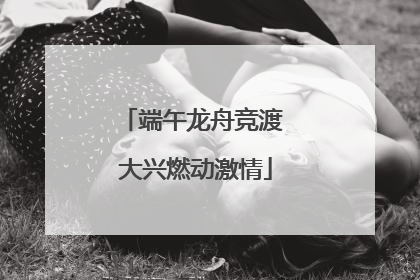 端午龙舟竞渡 大兴燃动激情