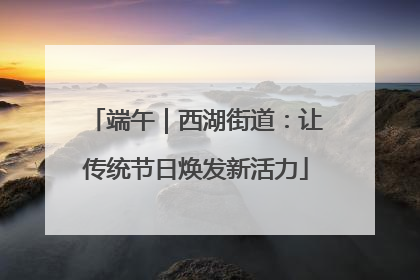 端午｜西湖街道：让传统节日焕发新活力