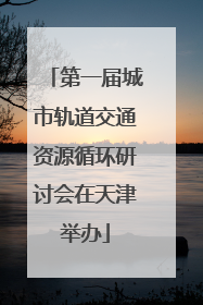 第一届城市轨道交通资源循环研讨会在天津举办