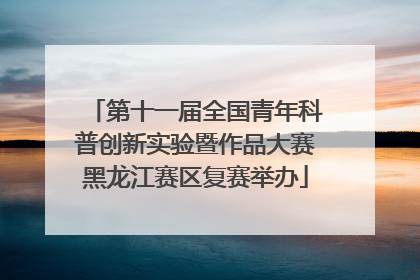 第十一届全国青年科普创新实验暨作品大赛黑龙江赛区复赛举办