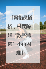 网格员搭桥，村民跨越“数字鸿沟”不再困难