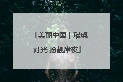 美丽中国｜璀璨灯光 扮靓津夜