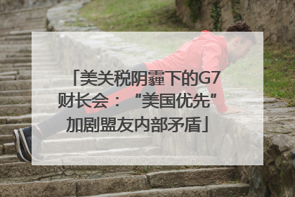 美关税阴霾下的G7财长会：“美国优先”加剧盟友内部矛盾