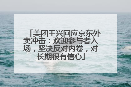 美团王兴回应京东外卖冲击：欢迎参与者入场，坚决反对内卷，对长期很有信心