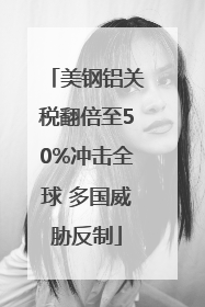 美钢铝关税翻倍至50%冲击全球 多国威胁反制