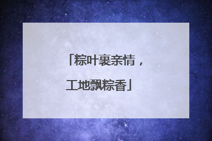 粽叶裹亲情，工地飘粽香