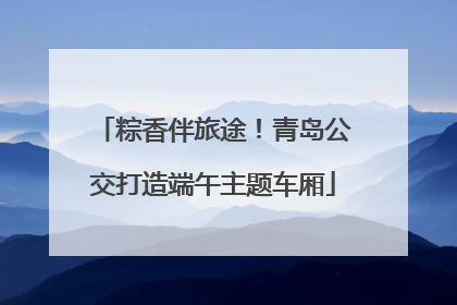 粽香伴旅途！青岛公交打造端午主题车厢