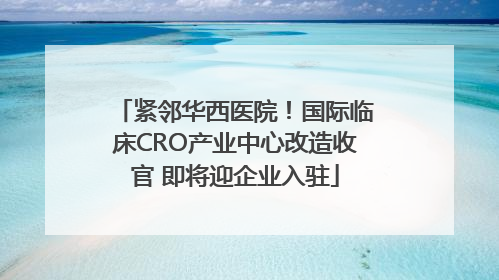 紧邻华西医院！国际临床CRO产业中心改造收官 即将迎企业入驻