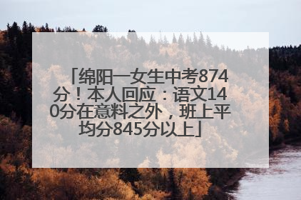 绵阳一女生中考874分！本人回应：语文140分在意料之外，班上平均分845分以上