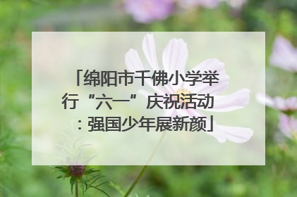 绵阳市千佛小学举行“六一”庆祝活动：强国少年展新颜