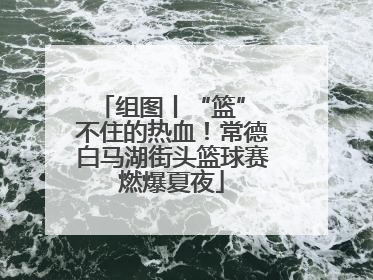 组图丨“篮” 不住的热血！常德白马湖街头篮球赛燃爆夏夜