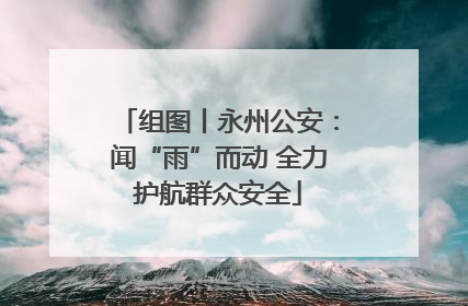 组图丨永州公安：闻“雨”而动 全力护航群众安全