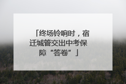 终场铃响时，宿迁城管交出中考保障“答卷”