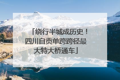 绕行半城成历史！四川自贡单跨跨径最大特大桥通车