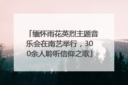 缅怀雨花英烈主题音乐会在南艺举行，300余人聆听信仰之歌