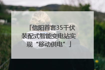 信阳首套35千伏装配式智能变电站实现“移动供电”
