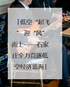 低空“起飞” 迎“风”而上——石家庄全力竞逐低空经济蓝海