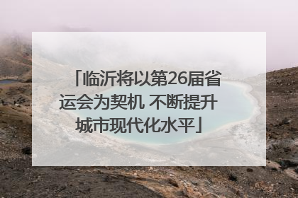 临沂将以第26届省运会为契机 不断提升城市现代化水平