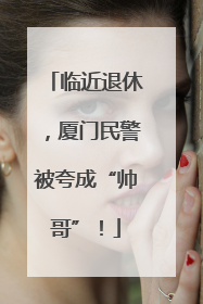 临近退休，厦门民警被夸成“帅哥”！