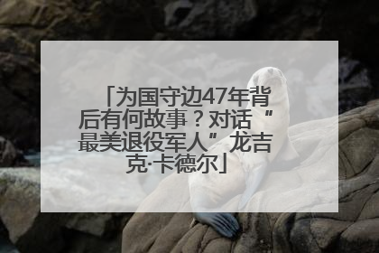为国守边47年背后有何故事？对话“最美退役军人”龙吉克·卡德尔