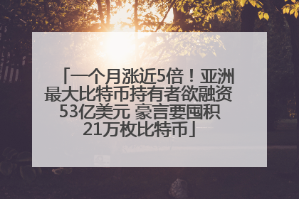 一个月涨近5倍！亚洲最大比特币持有者欲融资53亿美元 豪言要囤积21万枚比特币