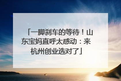 一脚刹车的等待！山东宝妈直呼太感动：来杭州创业选对了