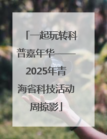一起玩转科普嘉年华——2025年青海省科技活动周掠影