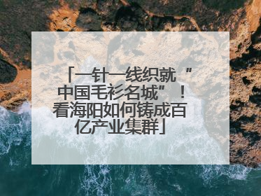 一针一线织就“中国毛衫名城”！看海阳如何铸成百亿产业集群