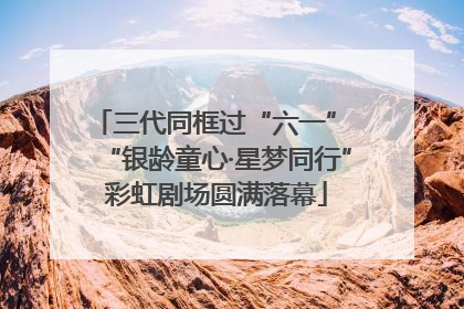 三代同框过“六一” “银龄童心·星梦同行”彩虹剧场圆满落幕