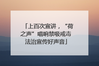 上百次宣讲，“荷之声”唱响禁吸戒毒法治宣传好声音