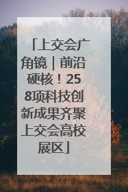 上交会广角镜｜前沿硬核！258项科技创新成果齐聚上交会高校展区