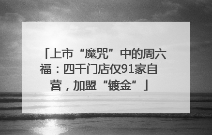 上市“魔咒”中的周六福：四千门店仅91家自营，加盟“镀金”