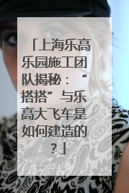 上海乐高乐园施工团队揭秘：“搭搭”与乐高大飞车是如何建造的？