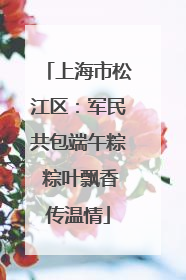 上海市松江区：军民共包端午粽 粽叶飘香传温情