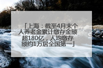 上海：截至4月末个人养老金累计缴存金额超180亿，人均缴存额约1万居全国第一
